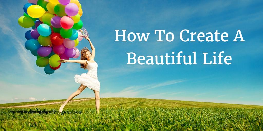 How To Create a Beautiful Life